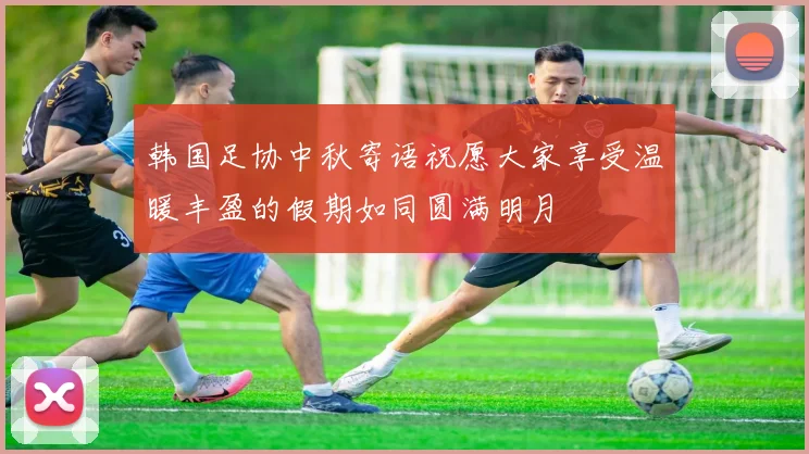 韩国足协中秋寄语祝愿大家享受温暖丰盈的假期如同圆满明月
