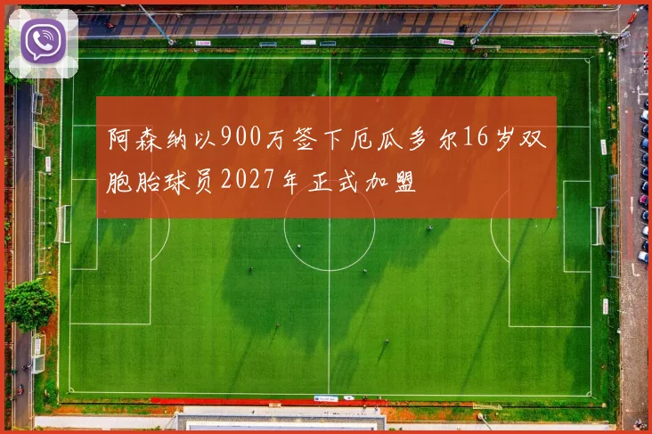 阿森纳以900万签下厄瓜多尔16岁双胞胎球员2027年正式加盟