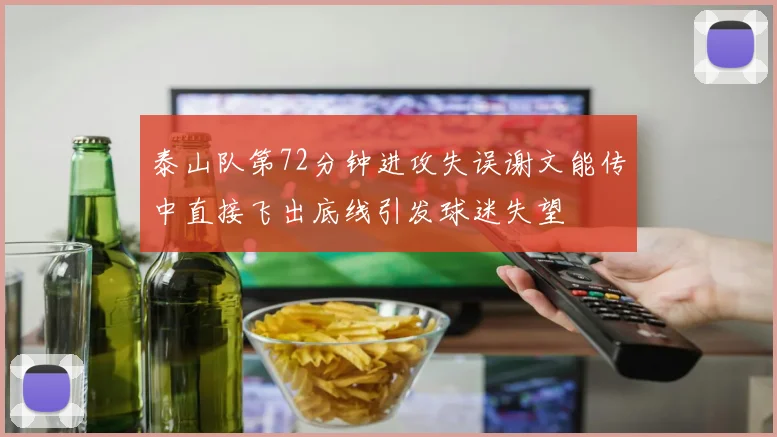 泰山队第72分钟进攻失误谢文能传中直接飞出底线引发球迷失望