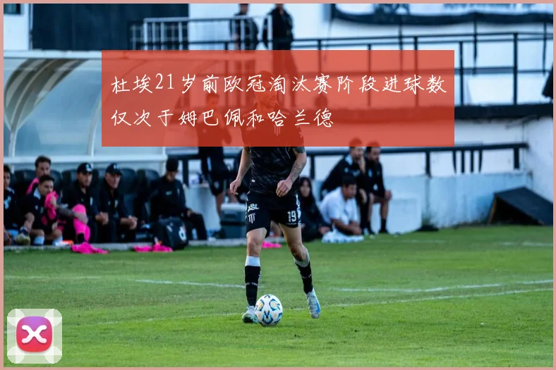 杜埃21岁前欧冠淘汰赛阶段进球数仅次于姆巴佩和哈兰德