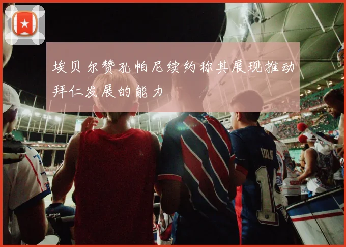 埃贝尔赞孔帕尼续约称其展现推动拜仁发展的能力