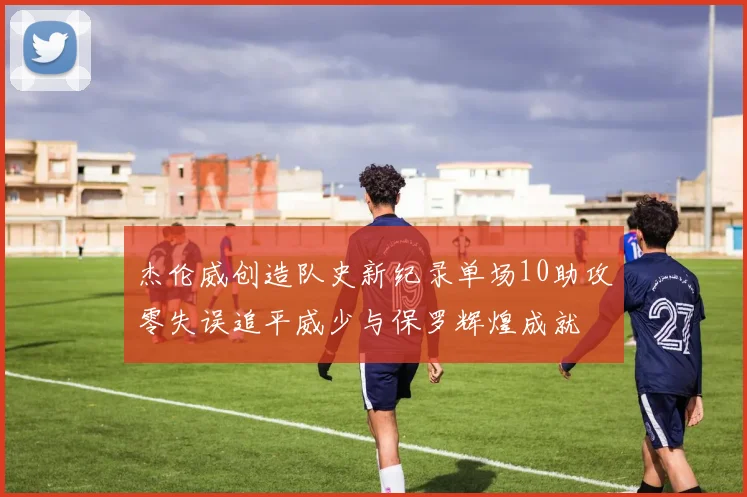 杰伦威创造队史新纪录单场10助攻零失误追平威少与保罗辉煌成就