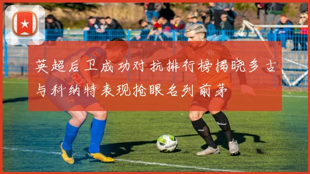 英超后卫成功对抗排行榜揭晓多古与科纳特表现抢眼名列前茅