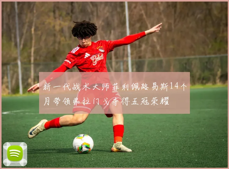 新一代战术大师菲利佩路易斯14个月带领弗拉门戈夺得五冠荣耀