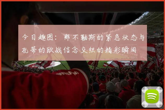 今日趣图：那不勒斯的紧急状态与孔蒂的欧战信念交织的精彩瞬间