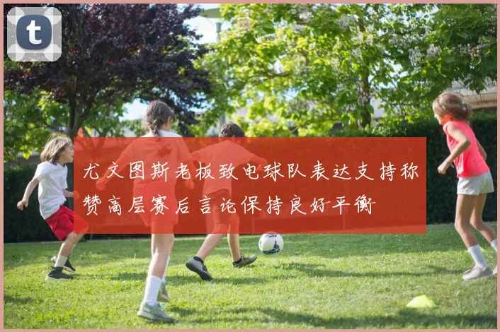 尤文图斯老板致电球队表达支持称赞高层赛后言论保持良好平衡
