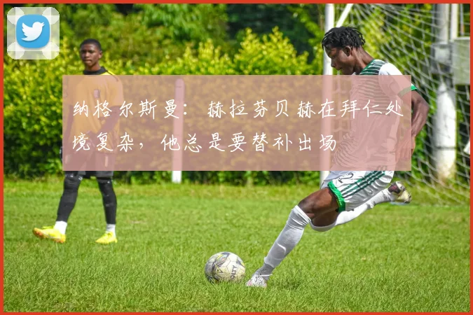 纳格尔斯曼：赫拉芬贝赫在拜仁处境复杂，他总是要替补出场