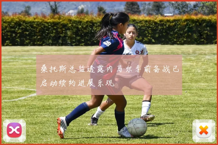 桑托斯总监透露内马尔季前备战已启动续约进展乐观
