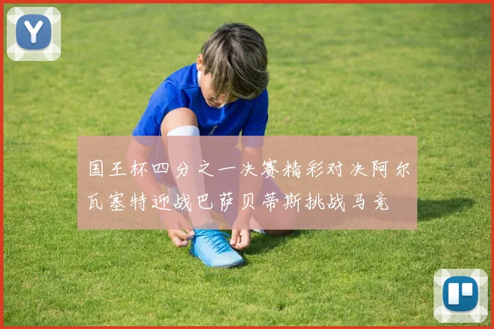 国王杯四分之一决赛精彩对决阿尔瓦塞特迎战巴萨贝蒂斯挑战马竞