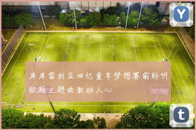 库库雷利亚回忆童年梦想赛前聆听欧冠主题曲激动人心