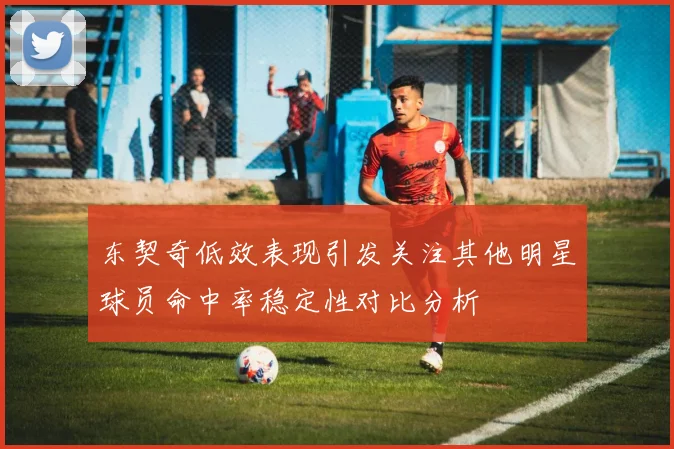 东契奇低效表现引发关注其他明星球员命中率稳定性对比分析