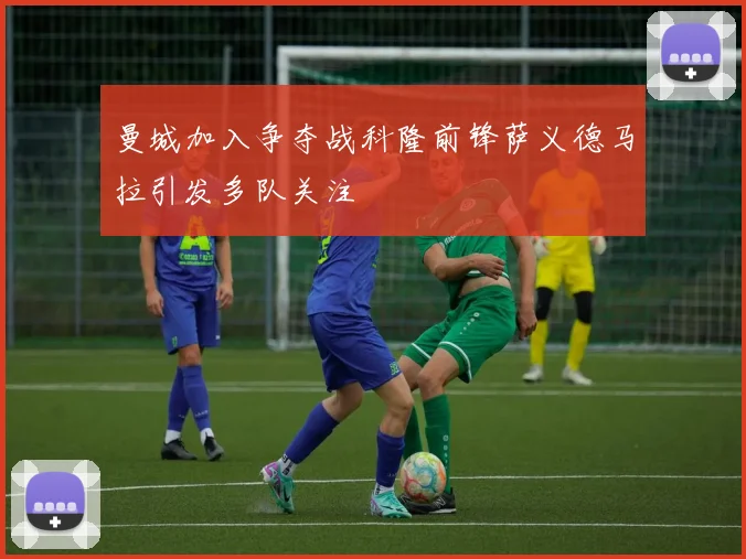 曼城加入争夺战科隆前锋萨义德马拉引发多队关注
