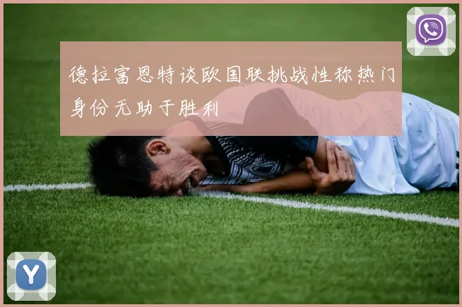 德拉富恩特谈欧国联挑战性称热门身份无助于胜利