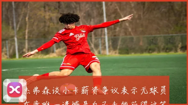 杰弗森谈小卡薪资争议表示无球员在意唯一遗憾是自己未能获得这笔钱